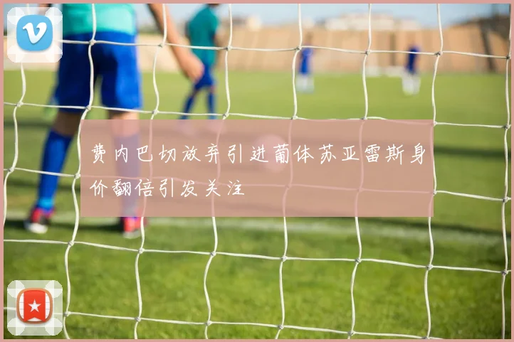 费内巴切放弃引进葡体苏亚雷斯身价翻倍引发关注