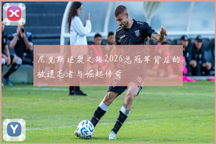 尼克斯逆袭之路2026总冠军背后的被遗忘者与崛起传奇