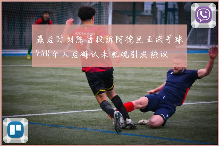 最后时刻陈晋投诉阿德里亚诺手球VAR介入后确认未犯规引发热议