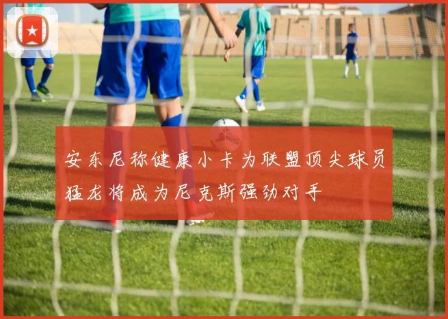 安东尼称健康小卡为联盟顶尖球员猛龙将成为尼克斯强劲对手