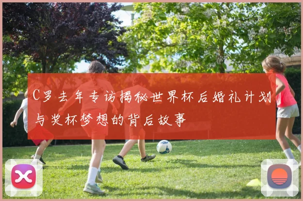 C罗去年专访揭秘世界杯后婚礼计划与奖杯梦想的背后故事