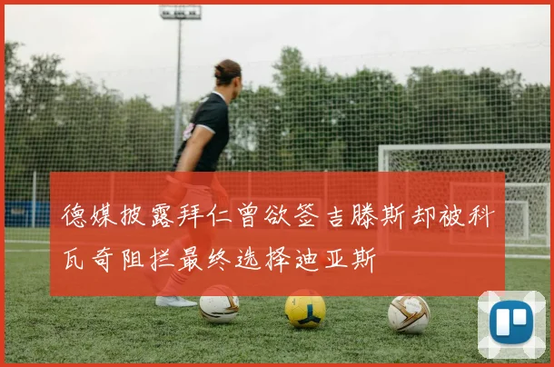 德媒披露拜仁曾欲签吉滕斯却被科瓦奇阻拦最终选择迪亚斯