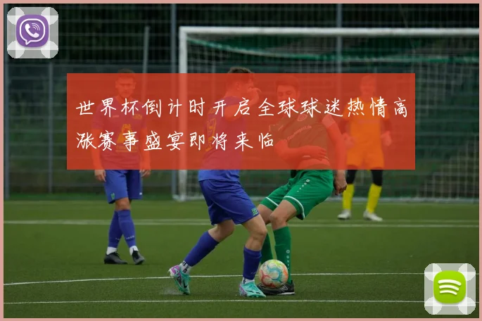 世界杯倒计时开启全球球迷热情高涨赛事盛宴即将来临