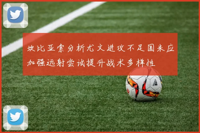 坎比亚索分析尤文进攻不足国米应加强远射尝试提升战术多样性