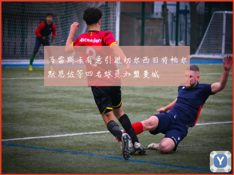 马雷斯卡有意引进切尔西旧将帕尔默恩佐等四名球员加盟曼城