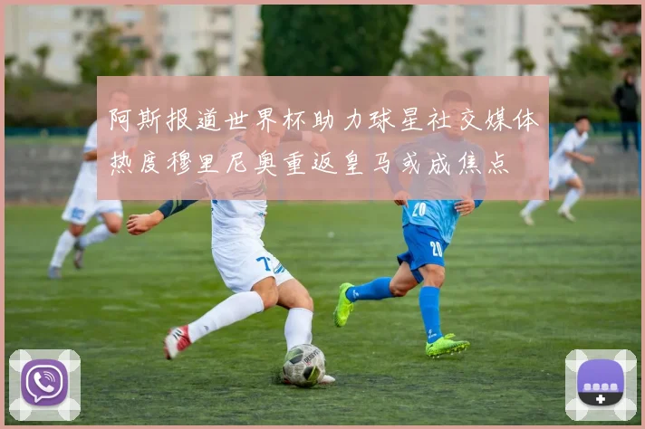 阿斯报道世界杯助力球星社交媒体热度穆里尼奥重返皇马或成焦点