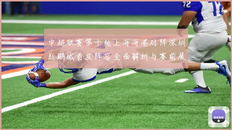 中超联赛第十轮上海海港对阵深圳新鹏城首发阵容全面解析与赛前展望