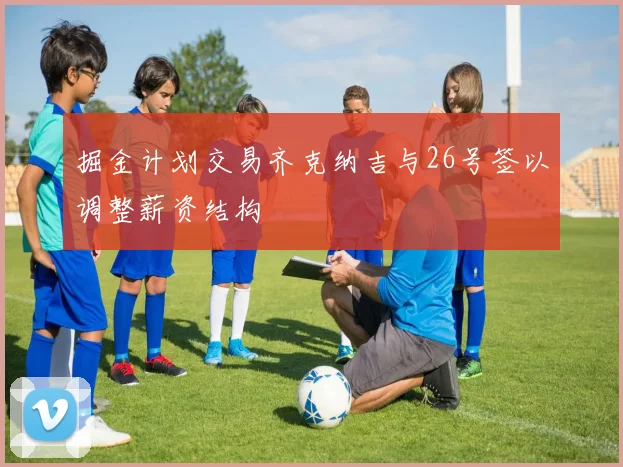 掘金计划交易齐克纳吉与26号签以调整薪资结构