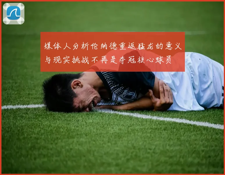 媒体人分析伦纳德重返猛龙的意义与现实挑战不再是夺冠核心球员