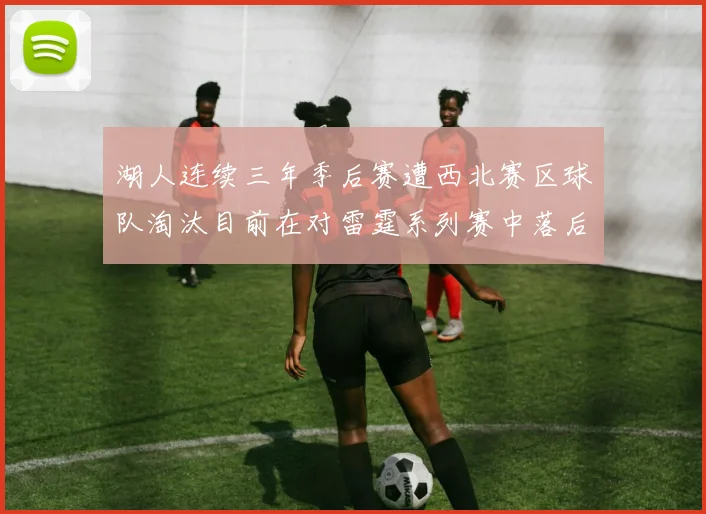 湖人连续三年季后赛遭西北赛区球队淘汰目前在对雷霆系列赛中落后0-3