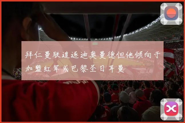 拜仁曼联追逐迪奥曼德但他倾向于加盟红军或巴黎圣日耳曼