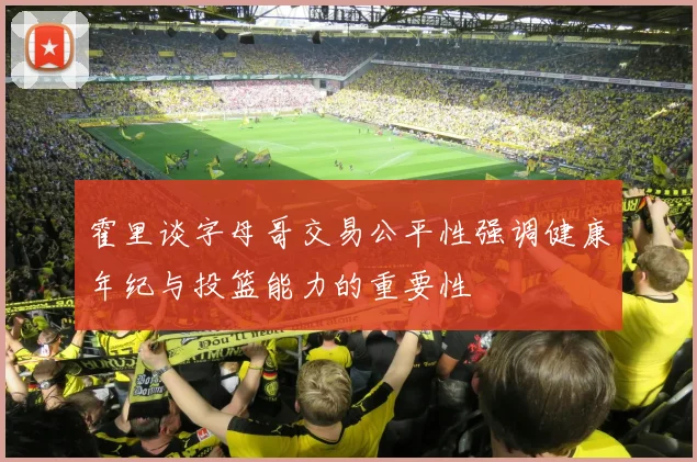 霍里谈字母哥交易公平性强调健康年纪与投篮能力的重要性