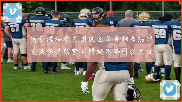 高管揭秘希罗困境合同负担重防守乏力伤病频繁且情绪不满引发关注