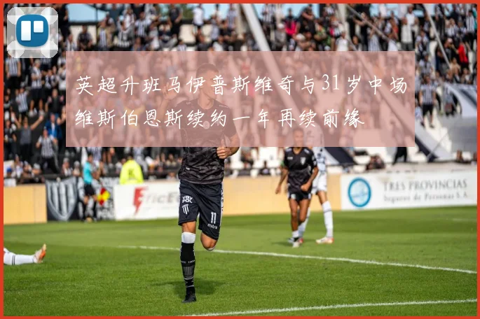 英超升班马伊普斯维奇与31岁中场维斯伯恩斯续约一年再续前缘