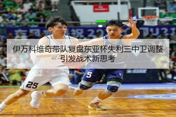 伊万科维奇带队复盘东亚杯失利三中卫调整引发战术新思考